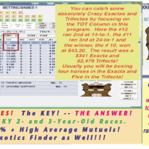 BETTING BABIES (BB Supreme Edition)!  The KEY! -- THE ANSWER! to those PESKY 2- and 3-Year-Old Races.  Great Win % + High Average Mutuels!  Great Exotics Finder as Well!!!